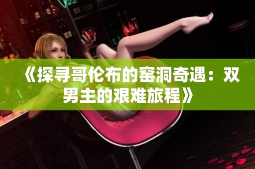 《探寻哥伦布的窑洞奇遇：双男主的艰难旅程》