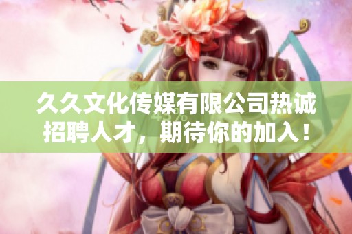 久久文化传媒有限公司热诚招聘人才，期待你的加入！