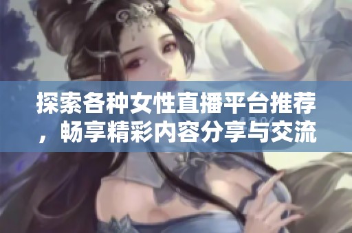 探索各种女性直播平台推荐，畅享精彩内容分享与交流