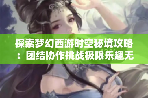 探索梦幻西游时空秘境攻略：团结协作挑战极限乐趣无限