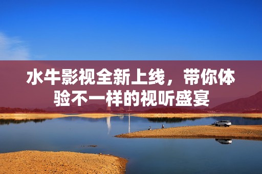 水牛影视全新上线，带你体验不一样的视听盛宴