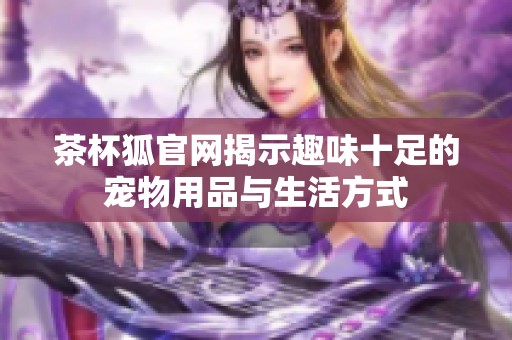 茶杯狐官网揭示趣味十足的宠物用品与生活方式