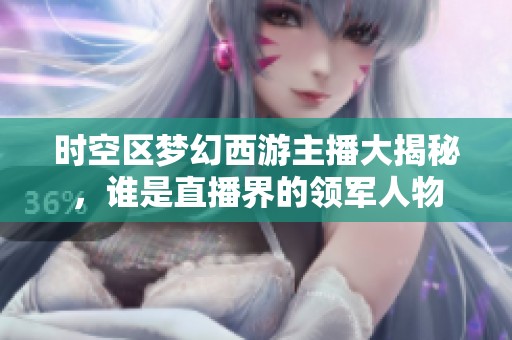 时空区梦幻西游主播大揭秘，谁是直播界的领军人物