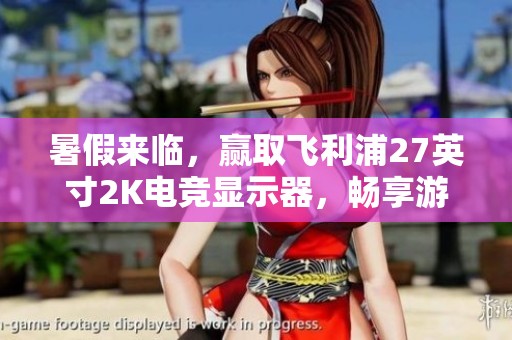 暑假来临，赢取飞利浦27英寸2K电竞显示器，畅享游戏新体验