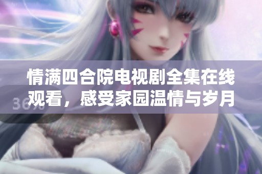 情满四合院电视剧全集在线观看，感受家园温情与岁月流转