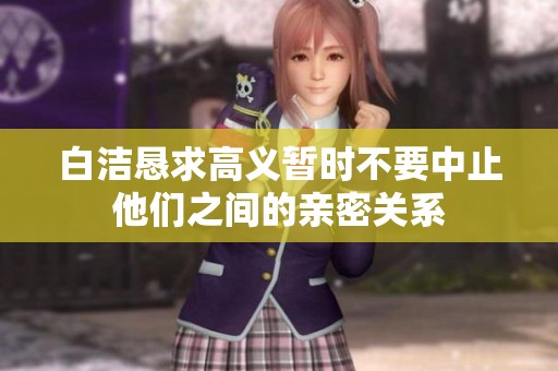 白洁恳求高义暂时不要中止他们之间的亲密关系