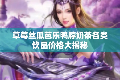 草莓丝瓜芭乐鸭脖奶茶各类饮品价格大揭秘