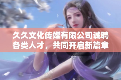 久久文化传媒有限公司诚聘各类人才，共同开启新篇章