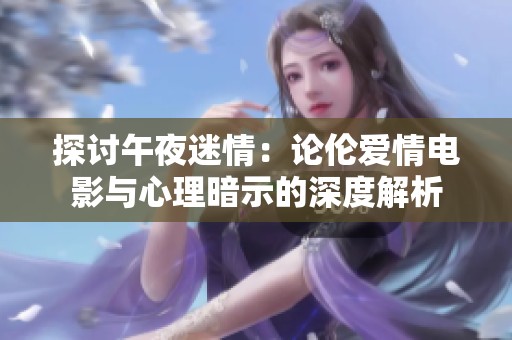 探讨午夜迷情：论伦爱情电影与心理暗示的深度解析