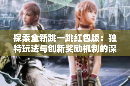 探索全新跳一跳红包版：独特玩法与创新奖励机制的深度剖析