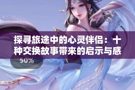 探寻旅途中的心灵伴侣：十种交换故事带来的启示与感悟