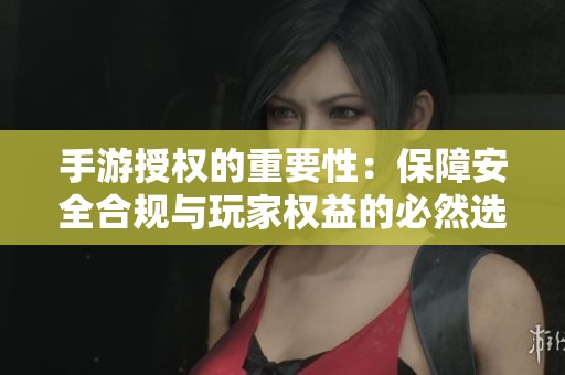 手游授权的重要性：保障安全合规与玩家权益的必然选择
