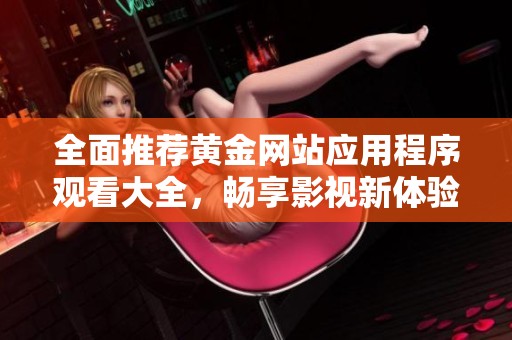 全面推荐黄金网站应用程序观看大全，畅享影视新体验