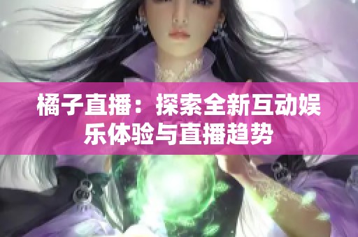 橘子直播：探索全新互动娱乐体验与直播趋势