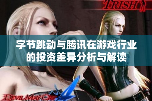 字节跳动与腾讯在游戏行业的投资差异分析与解读