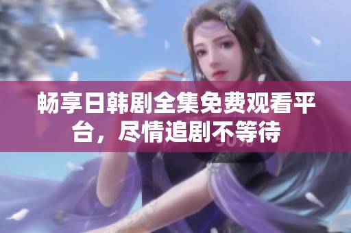 畅享日韩剧全集免费观看平台，尽情追剧不等待