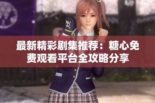 最新精彩剧集推荐：糖心免费观看平台全攻略分享