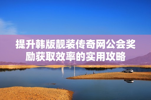 提升韩版靓装传奇网公会奖励获取效率的实用攻略