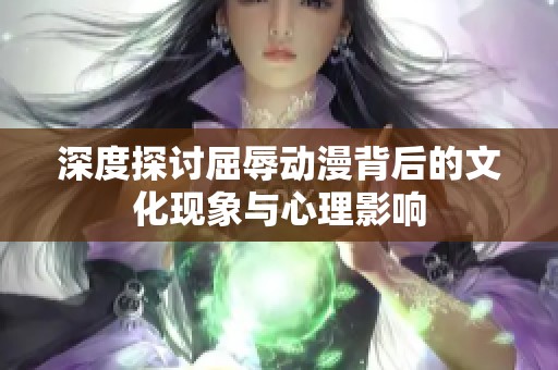 深度探讨屈辱动漫背后的文化现象与心理影响