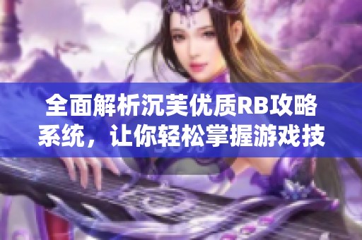 全面解析沉芙优质RB攻略系统，让你轻松掌握游戏技巧