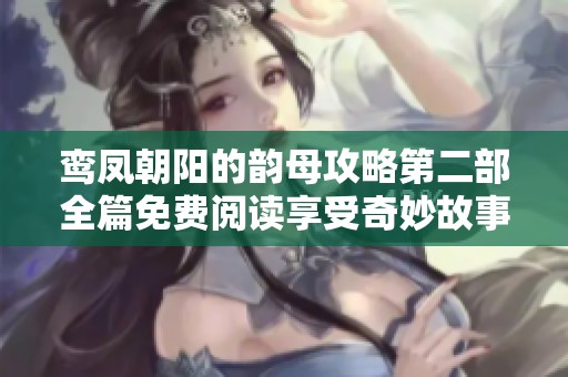 鸾凤朝阳的韵母攻略第二部全篇免费阅读享受奇妙故事之旅