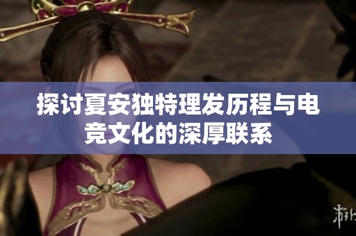 探讨夏安独特理发历程与电竞文化的深厚联系