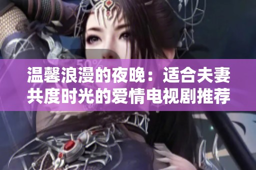 温馨浪漫的夜晚：适合夫妻共度时光的爱情电视剧推荐