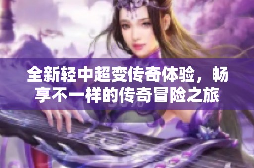 全新轻中超变传奇体验，畅享不一样的传奇冒险之旅
