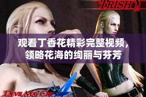 观看丁香花精彩完整视频，领略花海的绚丽与芬芳