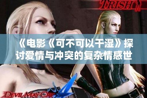 《电影《可不可以干湿》探讨爱情与冲突的复杂情感世界》