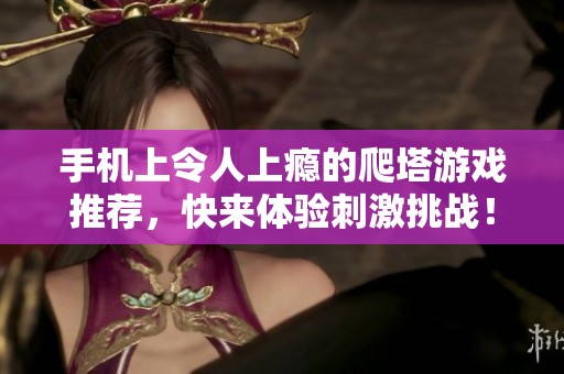 手机上令人上瘾的爬塔游戏推荐，快来体验刺激挑战！