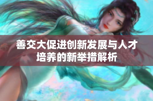 善交大促进创新发展与人才培养的新举措解析