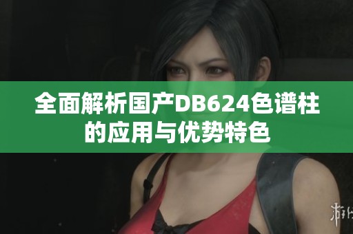 全面解析国产DB624色谱柱的应用与优势特色