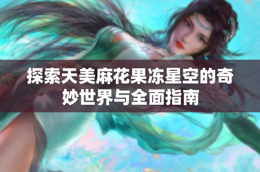 探索天美麻花果冻星空的奇妙世界与全面指南