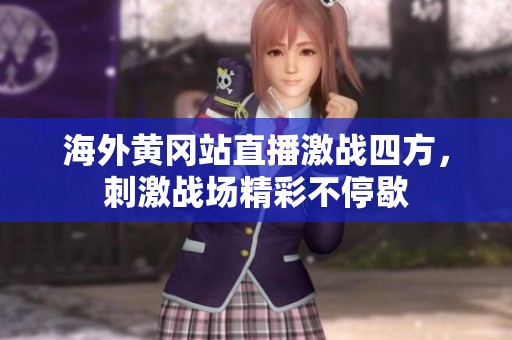 海外黄冈站直播激战四方，刺激战场精彩不停歇