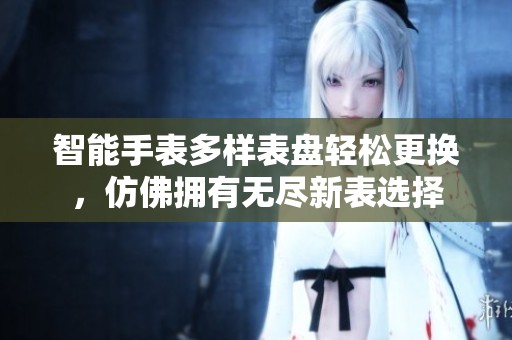 智能手表多样表盘轻松更换，仿佛拥有无尽新表选择