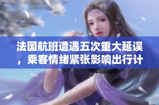 法国航班遭遇五次重大延误，乘客情绪紧张影响出行计划