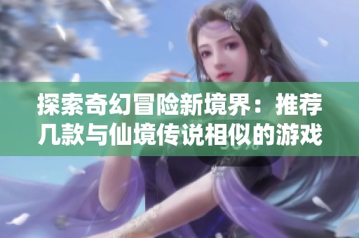 探索奇幻冒险新境界：推荐几款与仙境传说相似的游戏