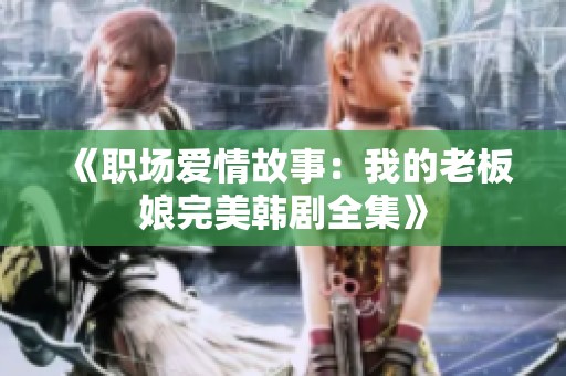 《职场爱情故事：我的老板娘完美韩剧全集》