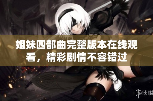 姐妹四部曲完整版本在线观看，精彩剧情不容错过