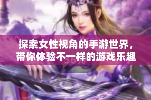 探索女性视角的手游世界，带你体验不一样的游戏乐趣
