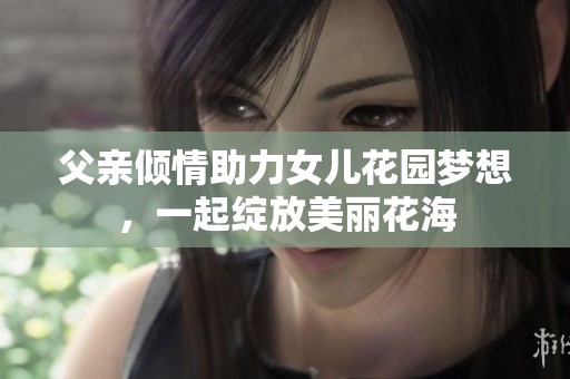 父亲倾情助力女儿花园梦想，一起绽放美丽花海