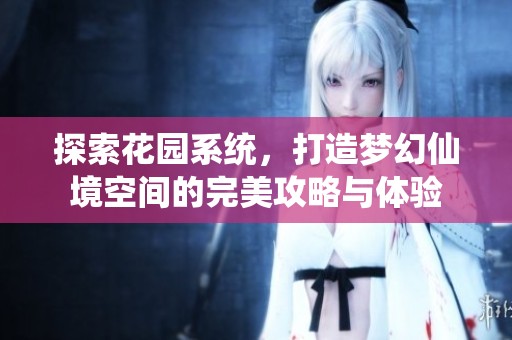 探索花园系统，打造梦幻仙境空间的完美攻略与体验
