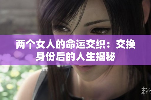两个女人的命运交织：交换身份后的人生揭秘