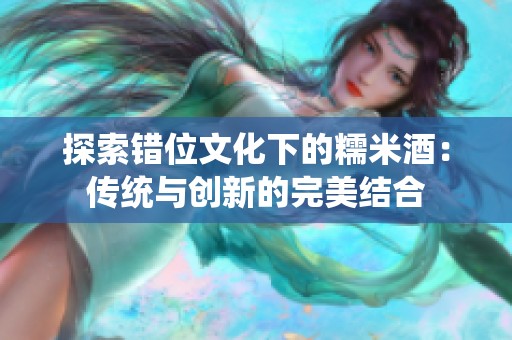探索错位文化下的糯米酒：传统与创新的完美结合