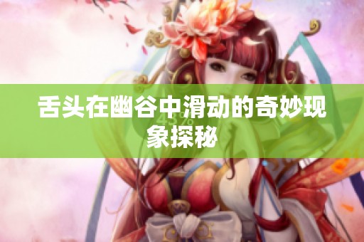 舌头在幽谷中滑动的奇妙现象探秘