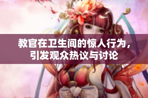 教官在卫生间的惊人行为，引发观众热议与讨论