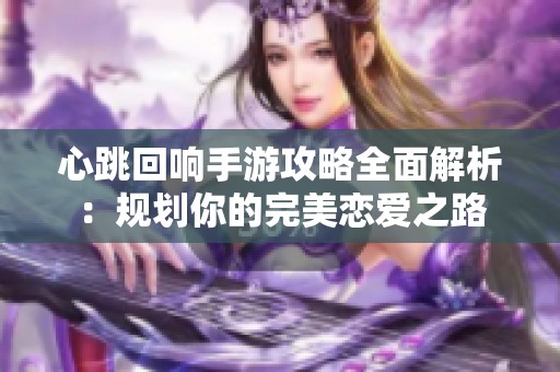 心跳回响手游攻略全面解析：规划你的完美恋爱之路