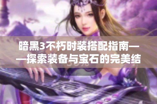 暗黑3不朽时装搭配指南——探索装备与宝石的完美结合技巧