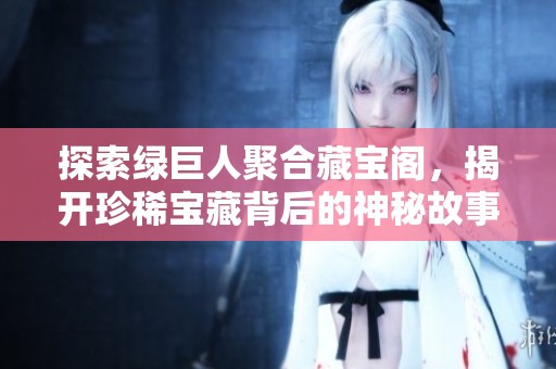探索绿巨人聚合藏宝阁，揭开珍稀宝藏背后的神秘故事